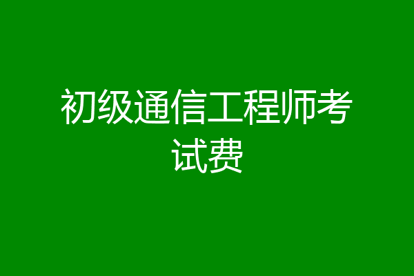 初级通信工程师考试费