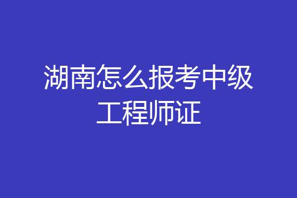 湖南怎么报考中级工程师证