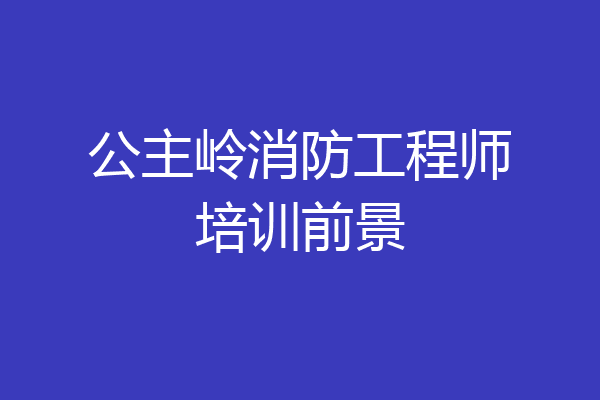 公主岭消防工程师培训前景