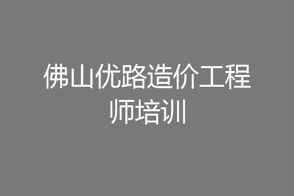 佛山优路造价工程师培训