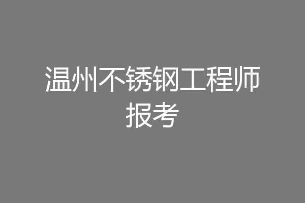 温州不锈钢工程师报考