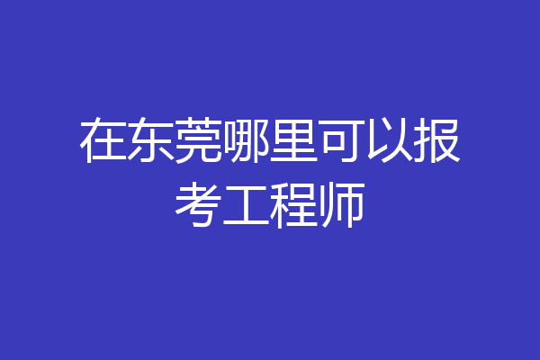 在东莞哪里可以报考工程师