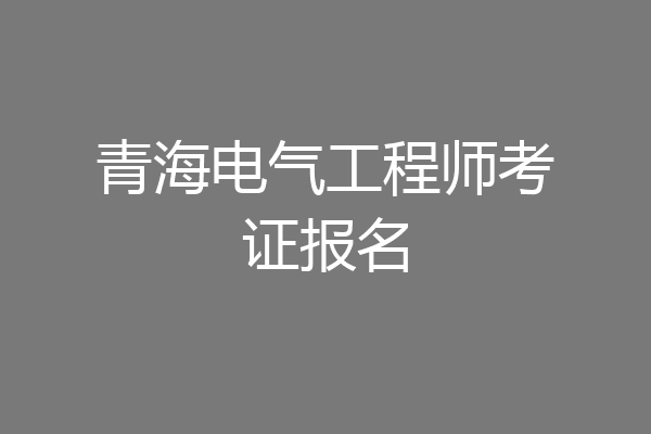 青海电气工程师考证报名