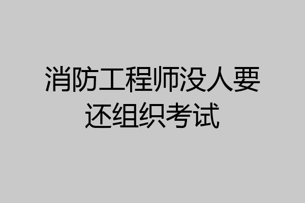 消防工程师没人要还组织考试