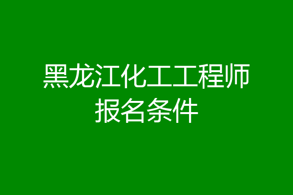 黑龙江化工工程师报名条件