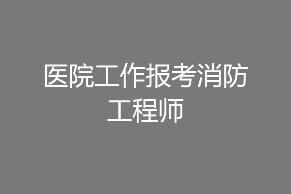 医院工作报考消防工程师