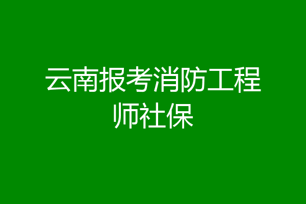 云南报考消防工程师社保