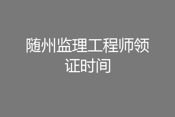随州监理工程师领证时间