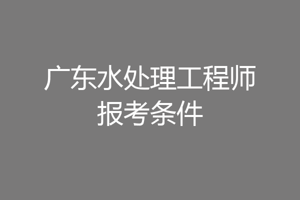 广东水处理工程师报考条件