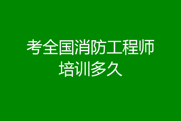 考全国消防工程师培训多久