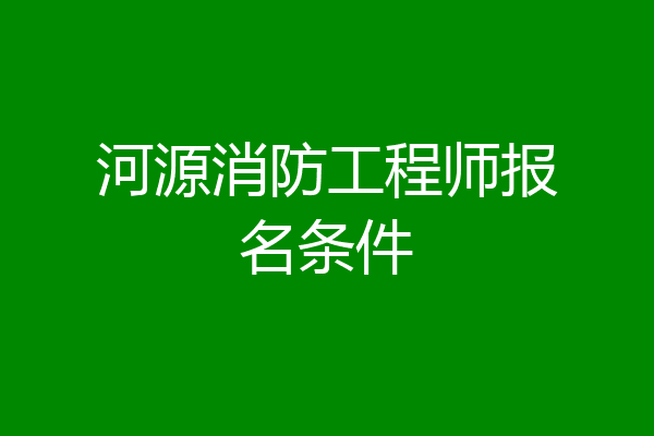 河源消防工程师报名条件