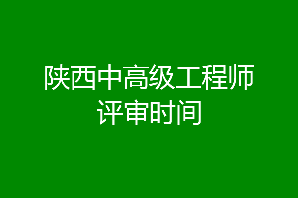 陕西中高级工程师评审时间