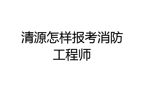 清源怎样报考消防工程师