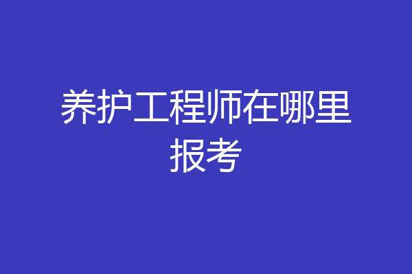 养护工程师在哪里报考