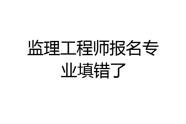 监理工程师报名专业填错了