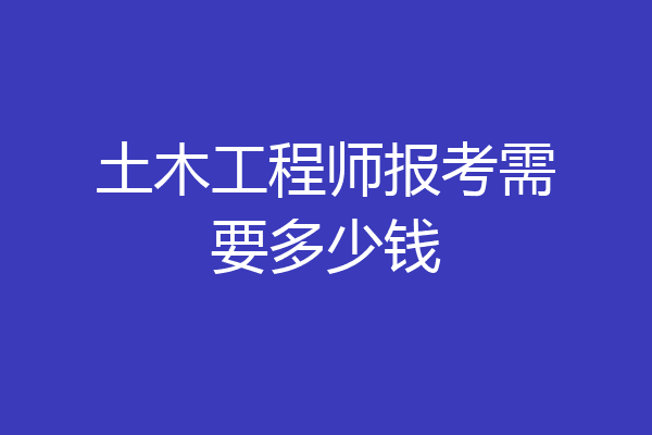 土木工程师报考需要多少钱