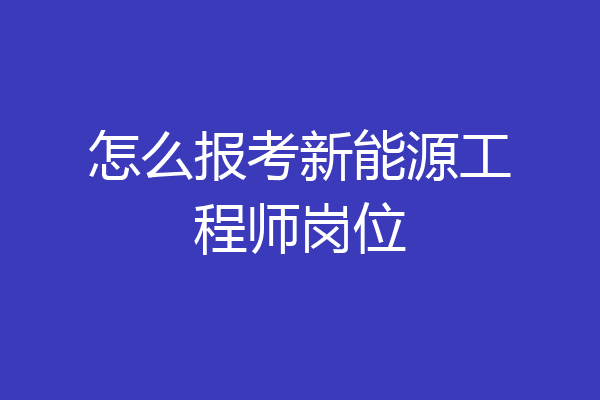 怎么报考新能源工程师岗位