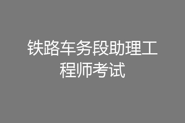 铁路车务段助理工程师考试
