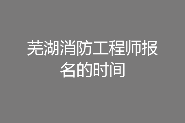 芜湖消防工程师报名的时间