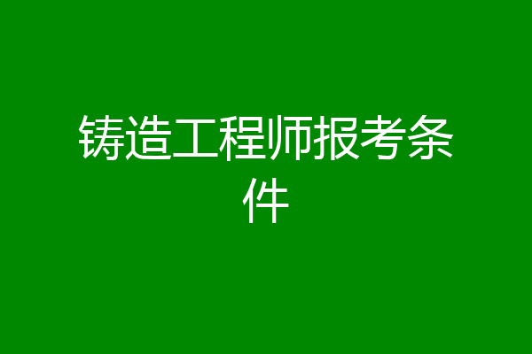 铸造工程师报考条件