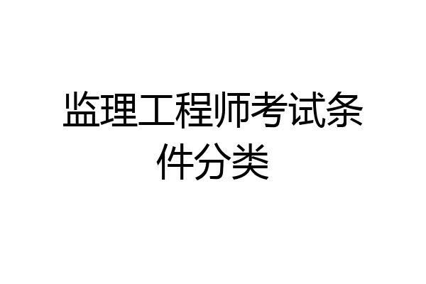 监理工程师考试条件分类
