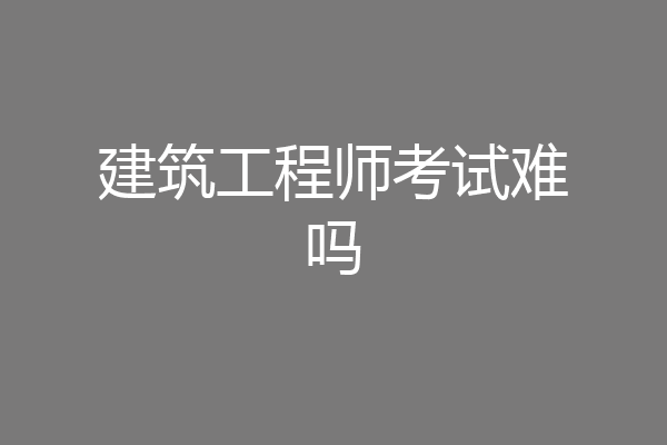 建筑工程师考试难吗