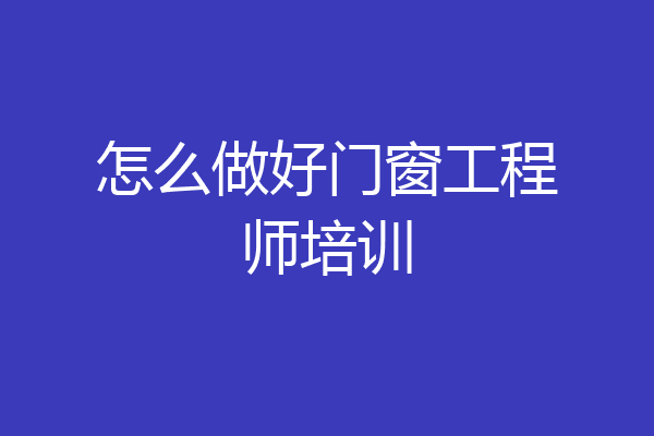 怎么做好门窗工程师培训