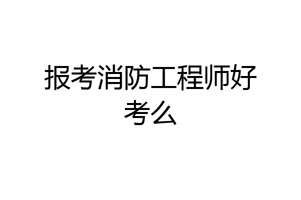 报考消防工程师好考么