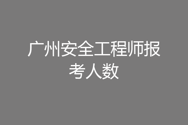 广州安全工程师报考人数