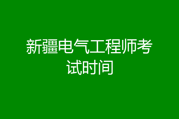 新疆电气工程师考试时间