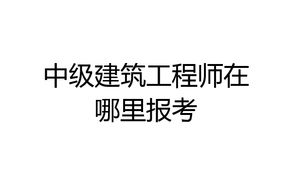 中级建筑工程师在哪里报考