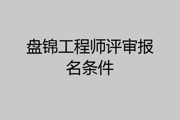 盘锦工程师评审报名条件