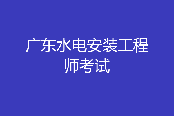 广东水电安装工程师考试