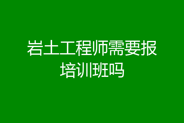 岩土工程师需要报培训班吗