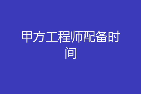 甲方工程师配备时间
