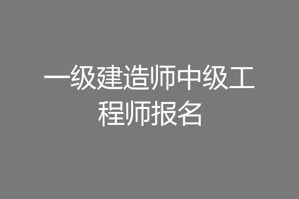 一级建造师中级工程师报名