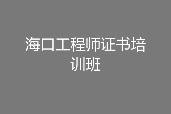 海口工程师证书培训班