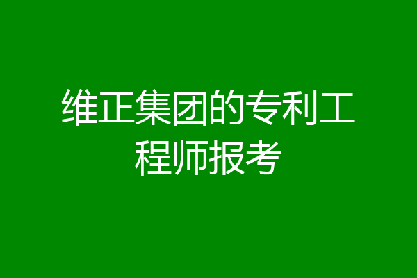 维正集团的专利工程师报考