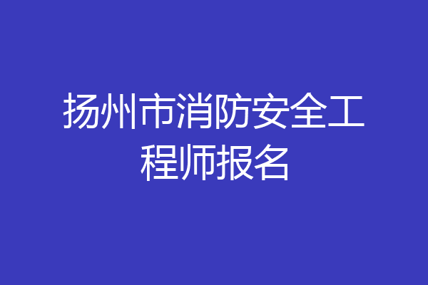 扬州市消防安全工程师报名