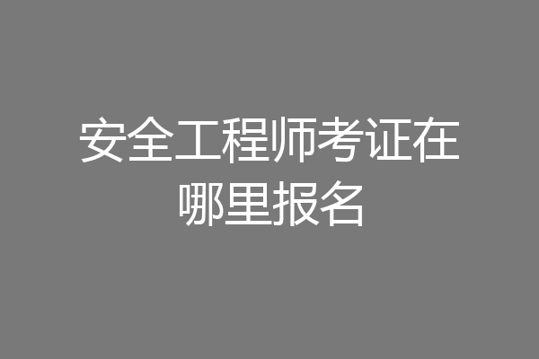 安全工程师考证在哪里报名