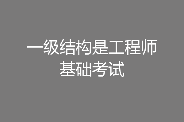 一级结构是工程师基础考试