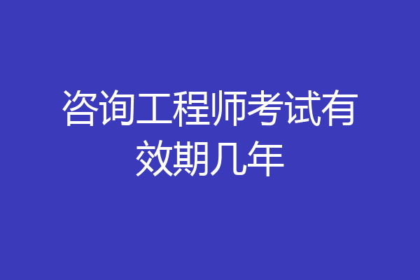 咨询工程师考试有效期几年