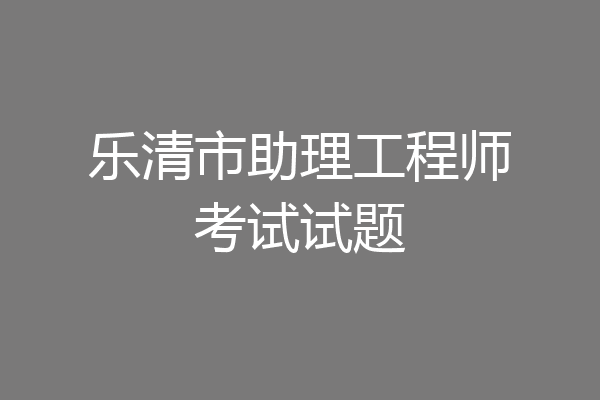 乐清市助理工程师考试试题