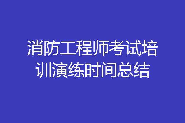 消防工程师考试培训演练时间总结