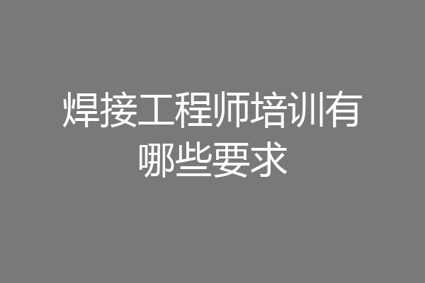 焊接工程师培训有哪些要求