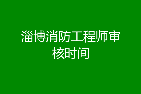 淄博消防工程师审核时间