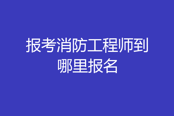 报考消防工程师到哪里报名
