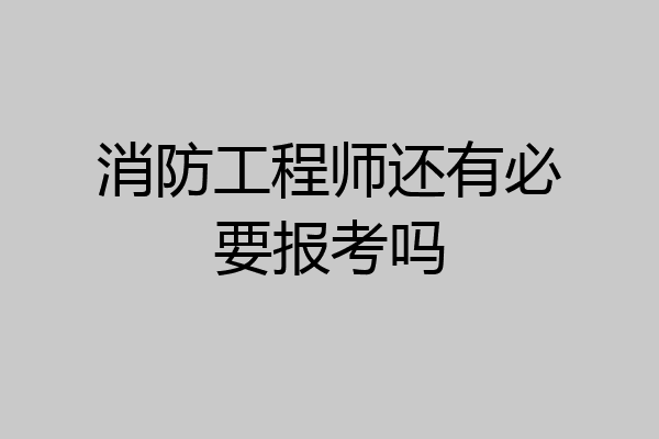 消防工程师还有必要报考吗