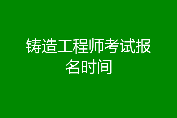 铸造工程师考试报名时间