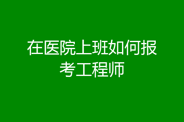 在医院上班如何报考工程师